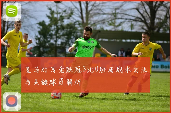 皇马对马竞欧冠3比0胜局战术打法与关键球员解析