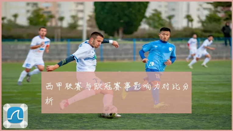 西甲联赛与欧冠赛事影响力对比分析
