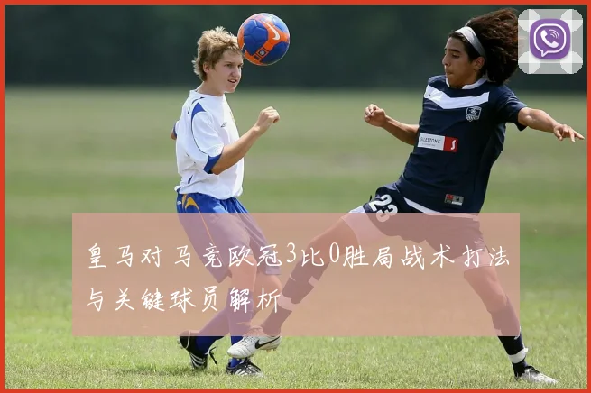 皇马对马竞欧冠3比0胜局战术打法与关键球员解析
