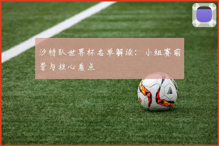 沙特队世界杯名单解读:小组赛前景与核心看点