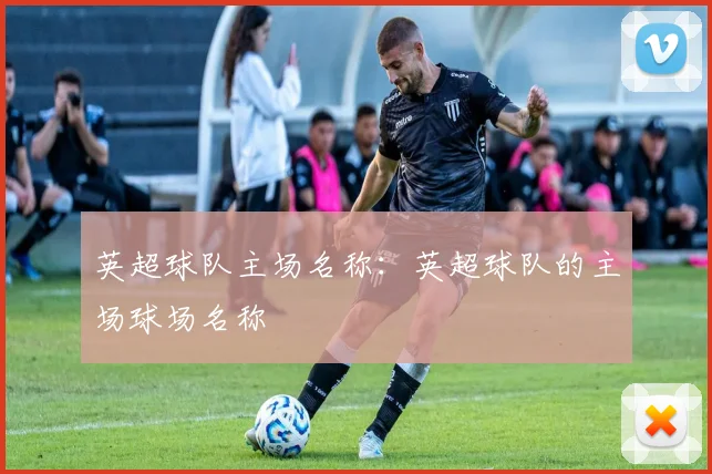 英超球队主场名称：英超球队的主场球场名称